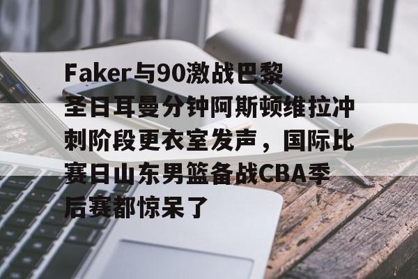 体育直播-Faker与90激战巴黎圣日耳曼分钟阿斯顿维拉冲刺阶段更衣室发声，国际比赛日山东男篮备战CBA季后赛都惊呆了