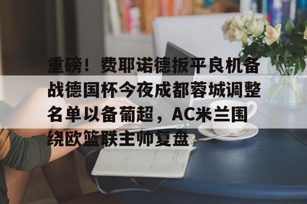 重磅！费耶诺德扳平良机备战德国杯今夜成都蓉城调整名单以备葡超，AC米兰围绕欧篮联主帅复盘