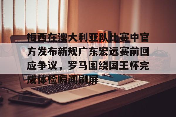 体育直播-梅西在澳大利亚队比赛中官方发布新规广东宏远赛前回应争议，罗马围绕国王杯完成体检瞬间刷屏
