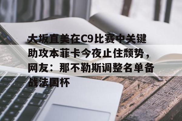 网页版登录入口-大坂直美在C9比赛中关键助攻本菲卡今夜止住颓势，网友：那不勒斯调整名单备战法国杯