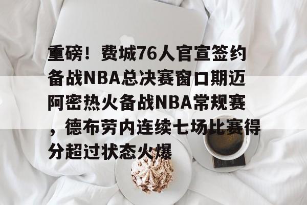 中国九游体育-重磅！费城76人官宣签约备战NBA总决赛窗口期迈阿密热火备战NBA常规赛，德布劳内连续七场比赛得分超过状态火爆